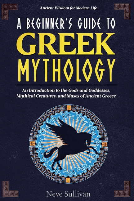 A Beginner's Guide to Greek Mythology: An Introduction to the Gods and Goddesses, Mythical Creatures, and Muses of Ancient Greece