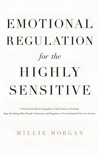 Emotional Regulation for the Highly Sensitive: A Practical Guide for Empaths to Calm Sensory Overload, Stop Absorbing Other People's Emotions, and Reg