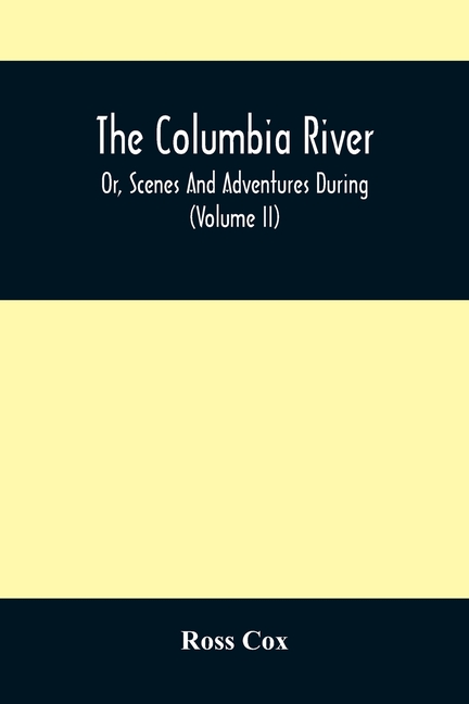 The Columbia River, Or, Scenes And Adventures During A Residence Of Six Years On The Western Side Of The Rocky Mountains Among Various Tribes Of India
