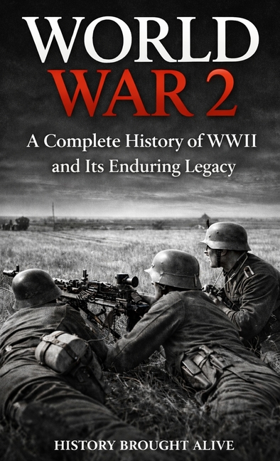 World War 2: A Complete History of WWII and Its Enduring Legacy