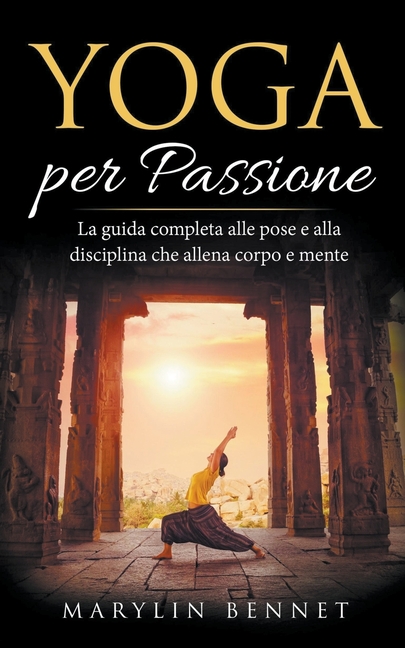 Yoga per Passione: La Guida Completa alle Pose e alla Disciplina che Allena Corpo e Mente