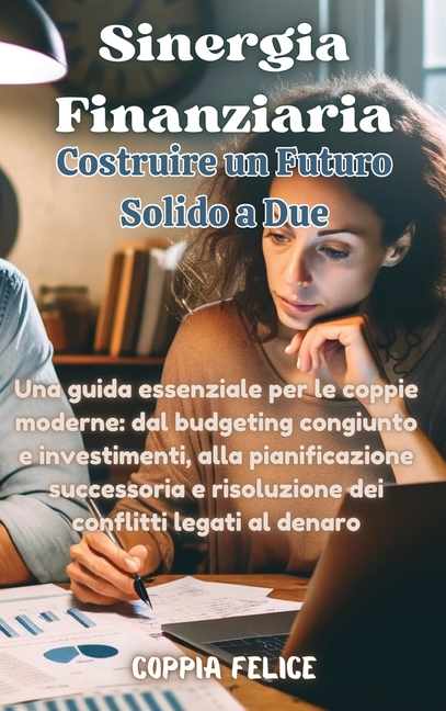 Sinergia Finanziaria: Costruire un Futuro Solido a Due: Una guida essenziale per le coppie moderne: dal budgeting congiunto e investimenti, alla piani