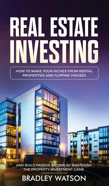 Real Estate Investing: How To Make Your Riches From Rental Properties& Flipping Houses, And Build Passive Income By Mastering The Property Investment