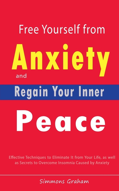 Free Yourself from Anxiety and Regain Your Inner Peace: Effective Techniques to Eliminate It from Your Life, as well as Secrets to Overcome Insomnia C