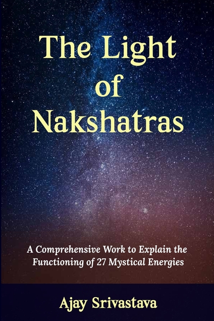 The Light of Nakshatras: A Comprehensive Work to Explain The Functioning of 27 Mystical Energies