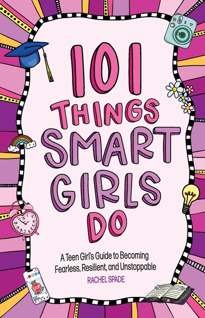 101 Things Smart Girls Do: A Teenage Girl's Guide to Becoming Fearless, Resilient, and Unstoppable