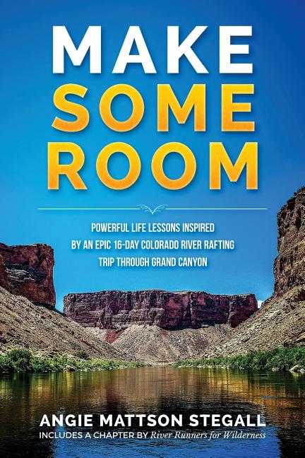 Make Some Room: Powerful Life Lessons Inspired by an Epic 16-day Colorado River Rafting Trip Through Grand Canyon