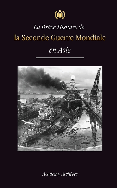 La Brève Histoire de la Seconde Guerre Mondiale en Asie: La guerre d'Asie-Pacifique, la flotte orientale, Pearl Harbor et la bombe atomique qui a ébra