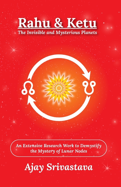 Rahu & Ketu: The Invisible and Mysterious Planets: An Extensive Research Work to Demystify the Mystery of Lunar Nodes
