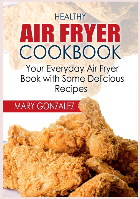 Healthy Air Fryer Cookbook: Your Everyday Air Fryer Book with Some Delicious Recipes