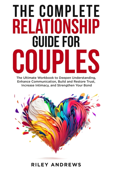 The Complete Relationship Guide for Couples: The Ultimate Workbook to Deepen Understanding, Enhance Communication, Build and Restore Trust, Increase I