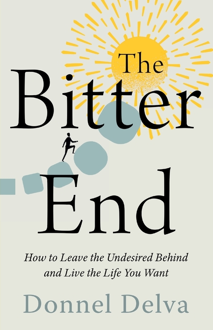 The Bitter End: How to Leave the Undesired Behind and Live the Life You Want