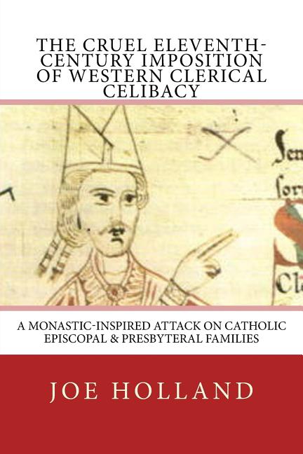 The Cruel Eleventh-Century Imposition of Western Clerical Celibacy: A Monastic-Inspired Attack on Catholic Episcopal & Presbyteral Families