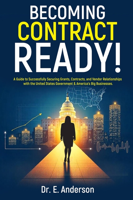 Becoming Contract Ready! A Guide to Successfully Securing Grants, Contracts, and Vendor Relationships with the United States Government & America's Bi