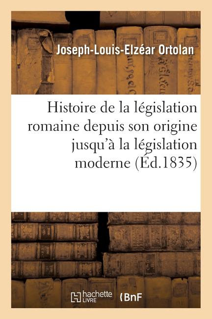 Histoire de la législation romaine depuis son origine jusqu'à la législation moderne: : suivie de l'Explication historique des Instituts de Justinien