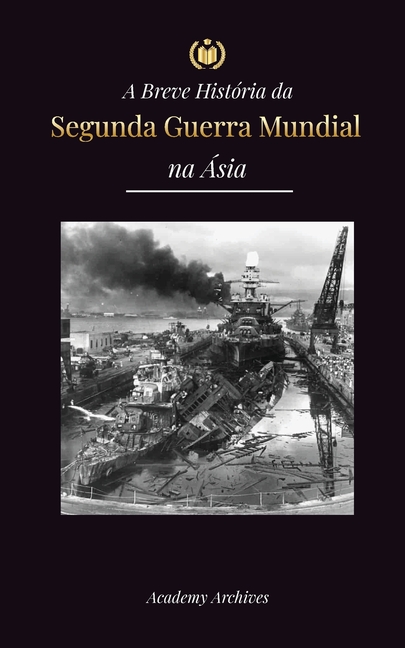 A Breve História da Segunda Guerra Mundial na Ásia: A Guerra Ásia-Pacífico, a Frota Oriental, Pearl Harbor e a Bomba Atômica que Chocou o Japão (1941-