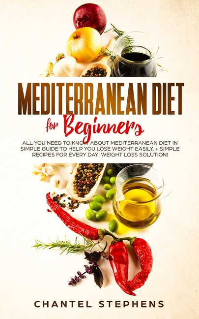 Mediterranean Diet for Beginners: All you Need to Know About Mediterranean Diet in Simple Guide to Help you Lose Weight Easily. + Simple Recipes for E