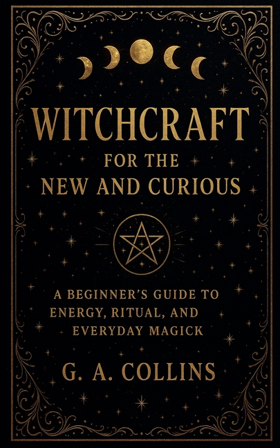 Witchcraft for the New and Curious A Beginner's Guide to Energy, Ritual, and Everyday Magick