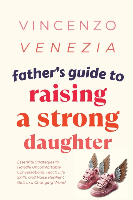 Father's Guide to Raising a Strong Daughter: Essential Strategies to Handle Uncomfortable Conversations, Teach Life Skills, and Raise Resilient Girls