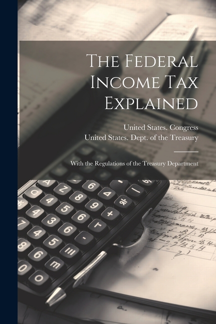 The Federal Income Tax Explained: With the Regulations of the Treasury Department