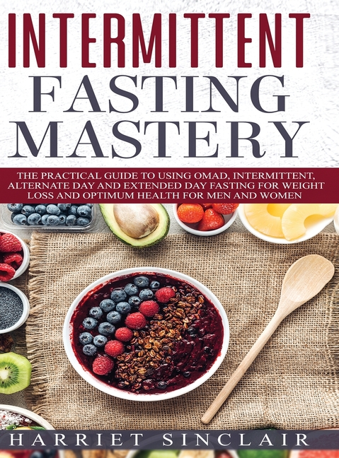 Intermittent Fasting Mastery: The Practical Guide to Using OMAD, Intermittent, Alternate Day and Extended Day Fasting for Weight Loss and Optimum Heal