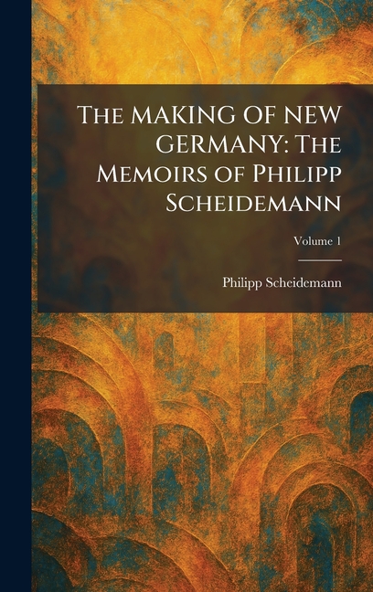 The MAKING OF NEW GERMANY: The Memoirs of Philipp Scheidemann