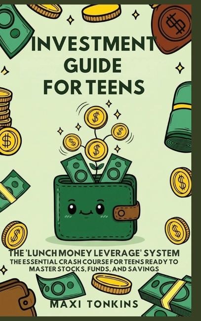 Investment And Career Guides For Teens: The 'Lunch Money Leverage' System: The Essential Crash Course for Teens Ready to Master Stocks, Funds, and Sav