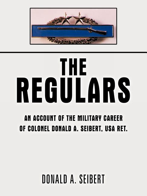 The Regulars: An Account of the Military Career of Colonel Donald A. Seibert, USA Ret.
