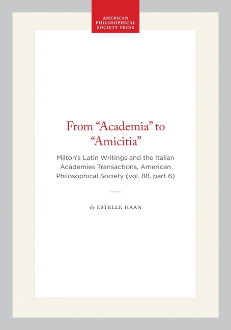 From "Academia" to "Amicitia": Milton's Latin Writings and the Italian Academies Transactions, American Philosophical Society (Vol. 88, Part 6)