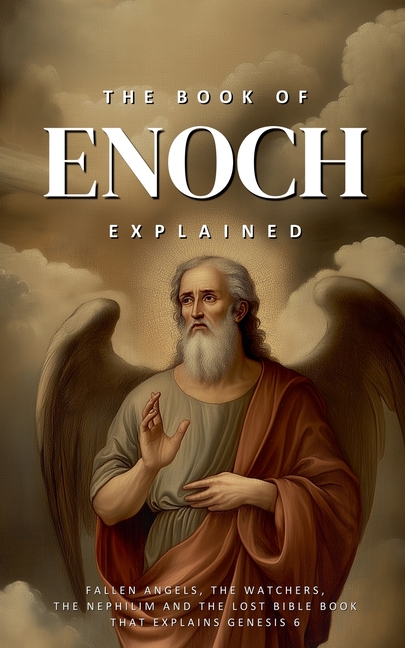 The Book of Enoch Explained: Fallen Angels, the Watchers, the Nephilim, and the Lost Bible Book That Explains Genesis 6