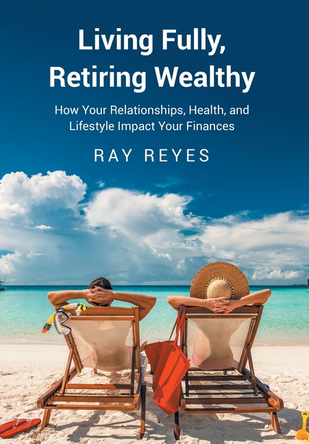 Living Fully, Retiring Wealthy: How Your Relationships, Health, and Life Style Impact Your Finances