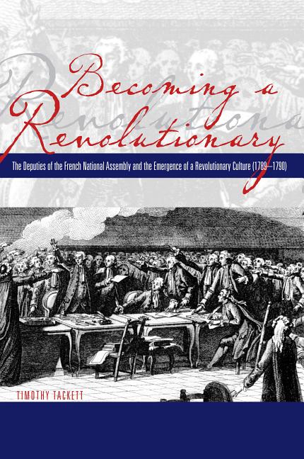 Becoming a Revolutionary: The Deputies of the French National Assembly and the Emergence of a Revolutionary Culture (1789-1790)