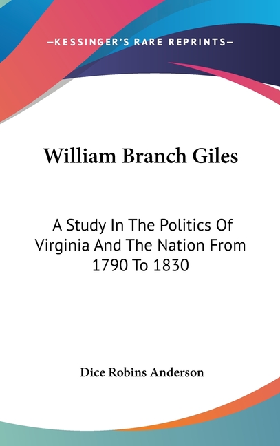 William Branch Giles: A Study In The Politics Of Virginia And The Nation From 1790 To 1830