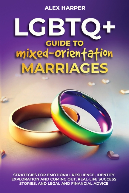LGBTQ+ Guide to Mixed-Orientation Marriages: Strategies for Emotional Resilience, Identity Exploration and Coming Out, Real-Life Success Stories, and
