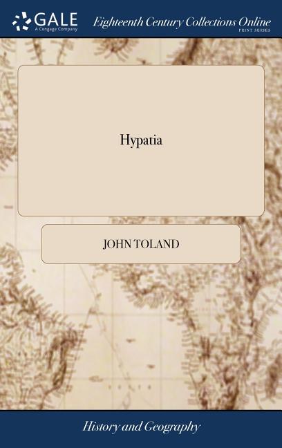 Hypatia: Or, the History of a Most Beautiful, Most Vertuous, Most Learned, and Every way Accomplish'd Lady; who was Torn to Pie