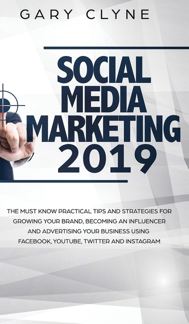 Social Media Marketing 2019: The Must Know Practical Tips and Strategies for Growing your Brand, Becoming an Influencer and Advertising your Business