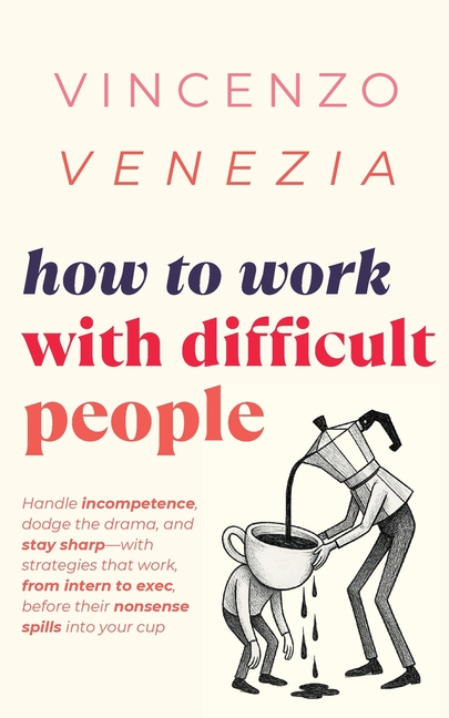 How to Work with Difficult People: Handle incompetence, dodge the drama, and stay sharp-with strategies that work, from intern to exec, before their n