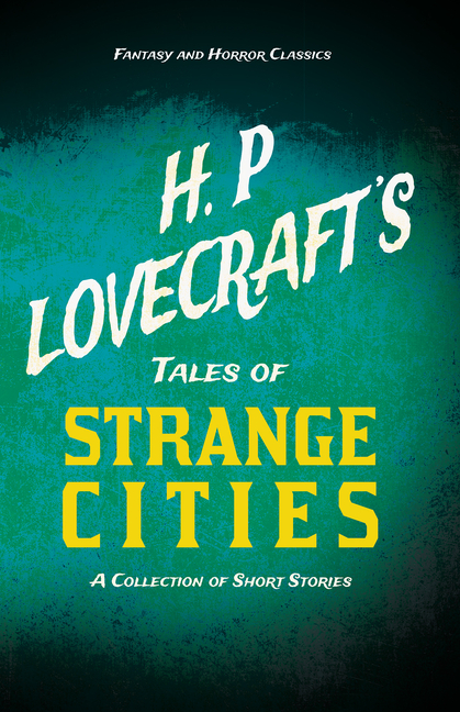 H. P. Lovecraft's Tales of Strange Cities - A Collection of Short Stories (Fantasy and Horror Classics); With a Dedication by George Henry Weiss
