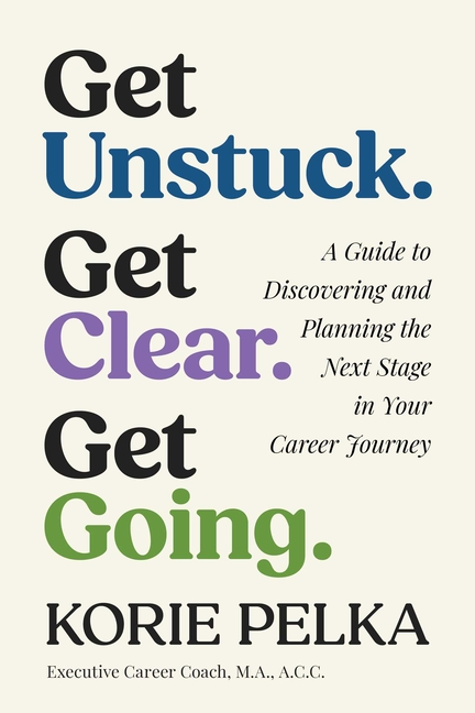 Get Unstuck. Get Clear. Get Going.: A Guide to Discovering and Planning the Next Stage in Your Career Journey