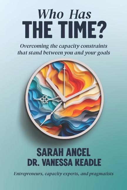 Who Has the Time?: Overcoming the capacity constraints that stand between you and your goals