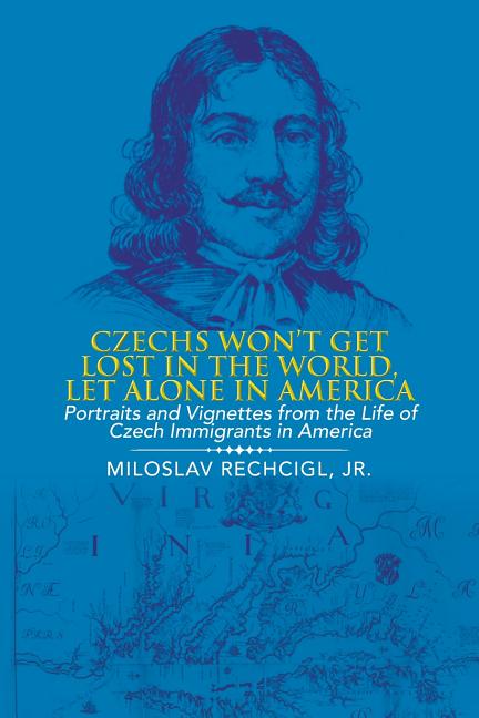 Czechs Won't Get Lost in the World, Let Alone in America: Portraits and Vignettes from the Life of Czech Immigrants in America