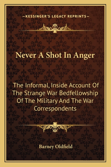 Never A Shot In Anger: The Informal, Inside Account Of The Strange War Bedfellowship Of The Military And The War Correspondents