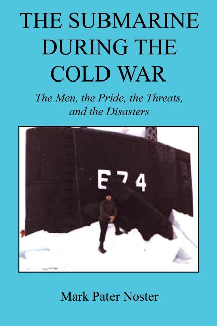 The Submarine During the Cold War - The Men, the Pride, the Threats, and the Disasters