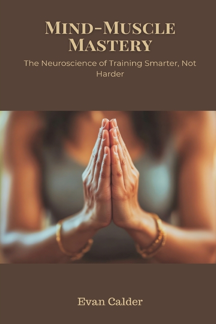 Mind-Muscle Mastery: The Neuroscience of Training Smarter, Not Harder