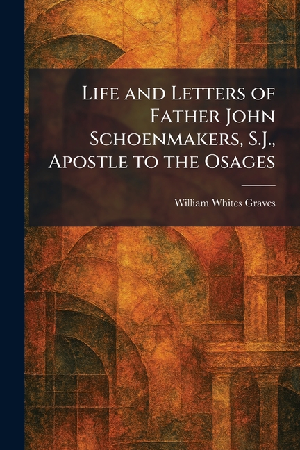 Life and Letters of Father John Schoenmakers, S.J., Apostle to the Osages