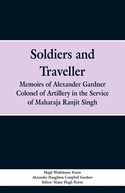 Soldiers and Traveller: Memoirs of Alexander Gardner Colonel of Artillery in the Service of Maharaja Ranjit Singh