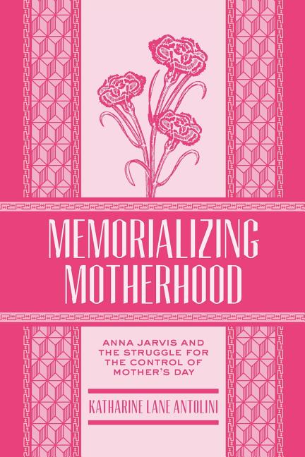 Memorializing Motherhood: Anna Jarvis and the Struggle for Control of Mother's Day Volume 15