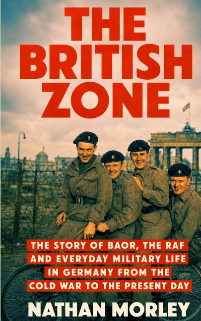 The British Zone: The Story of BAOR, the RAF and Everyday Military Life in Germany from the Cold War to the Present Day