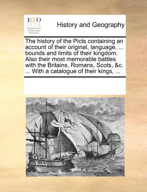 The History of the Picts Containing an Account of Their Original, Language, ... Bounds and Limits of Their Kingdom. Also Their Most Memorable Battles