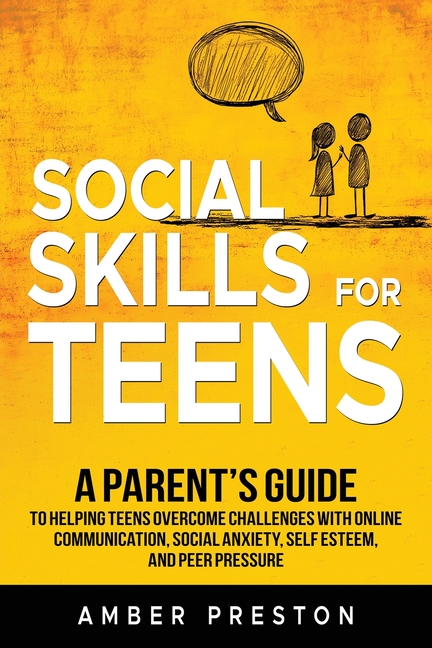 Social Skills for Teens: A Parent's Guide to Helping Teens Overcome Challenges with Online Communication, Social Anxiety, Self Esteem, and Peer Pressu